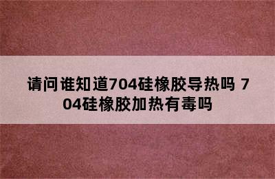 请问谁知道704硅橡胶导热吗 704硅橡胶加热有毒吗